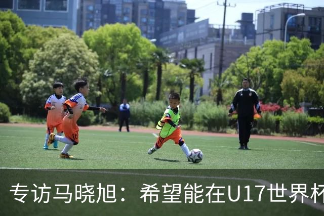 专访马晓旭：希望能在U17世界杯舞台 展现球员们的能力