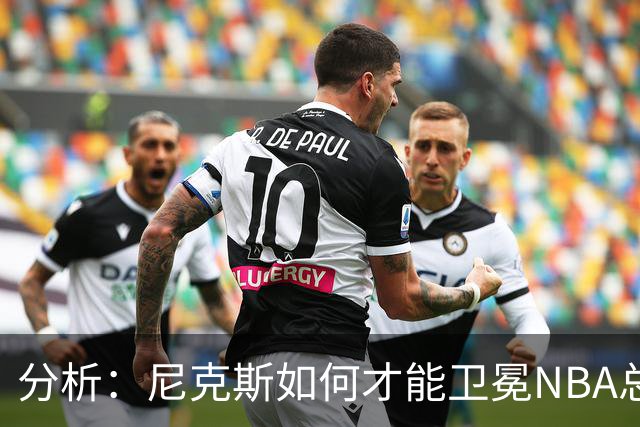 分析：尼克斯如何才能卫冕NBA总冠军，并在未来几年保持竞争力？