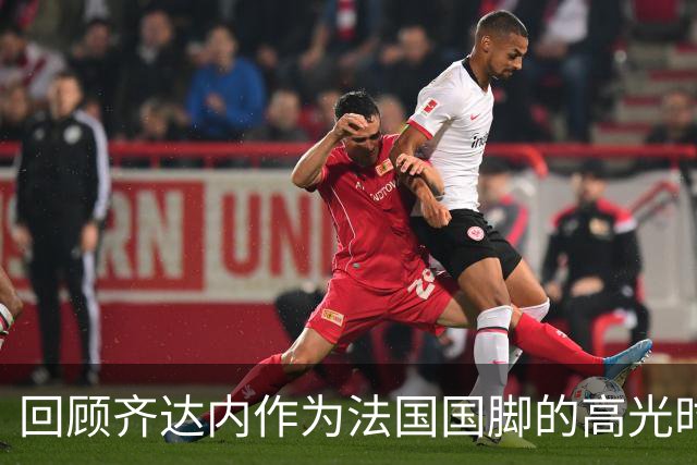 回顾齐达内作为法国国脚的高光时刻，世界杯决赛头球梅开二度