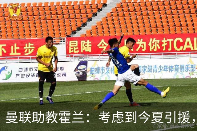 曼联助教霍兰：考虑到今夏引援，本赛季确实让人感到乐观