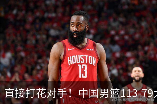 直接打花对手！中国男篮113-79大胜喀麦隆，球员评分足足6人拿满分！