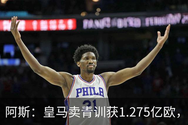 阿斯：皇马卖青训获1.275亿欧，还结余4250万欧可供引援