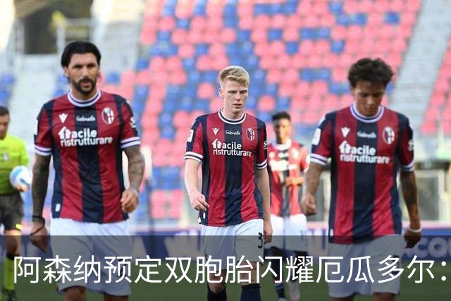 阿森纳预定双胞胎闪耀厄瓜多尔：16岁边锋替补上场一分钟送助攻