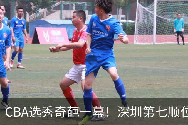 CBA选秀奇葩一幕！深圳第七顺位弃选 第18顺位挑中名宿单涛之子